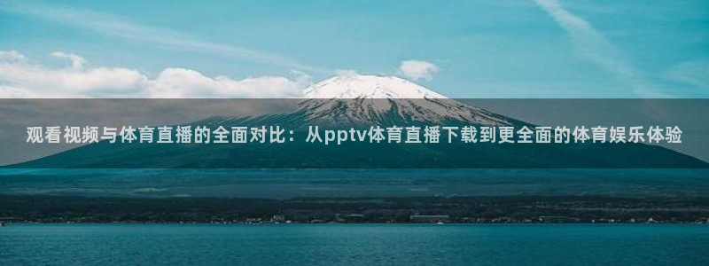 观看视频与体育直播的全面对比：从pptv体育直播下载到更全面的体育娱乐体验