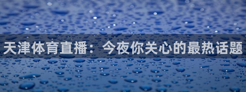 天津体育直播：今夜你关心的最热话题