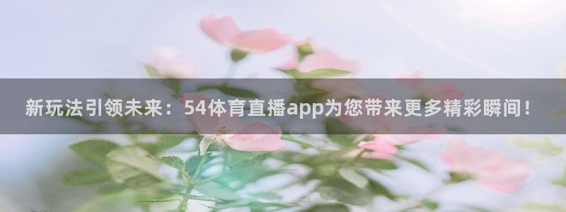 新玩法引领未来：54体育直播app为您带来更多精彩瞬间！